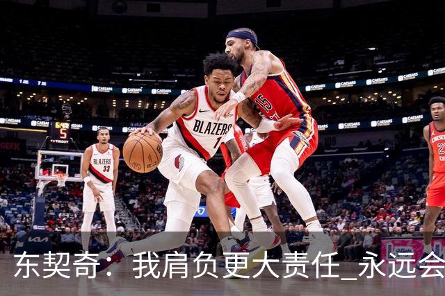 东契奇：我肩负更大责任 永远会为国家队出场