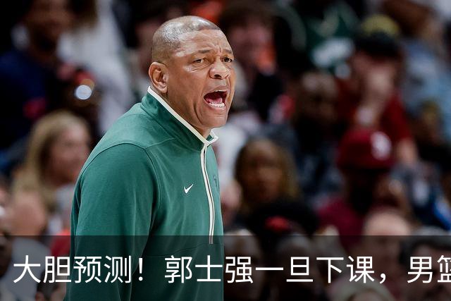 大胆预测！郭士强一旦下课，男篮新主帅99％在以下会在这三人之间产生