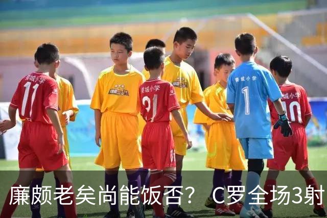 廉颇老矣尚能饭否？ C罗全场3射门0射正表现平淡