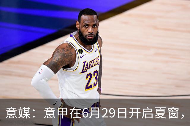 意媒：意甲在6月29日开启夏窗，因为6月30日是财年结账日