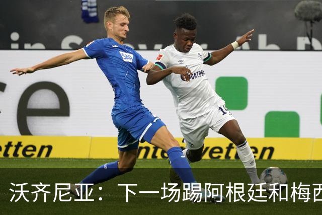 沃齐尼亚：下一场踢阿根廷和梅西是终极荣耀，出线那一刻我乐疯了