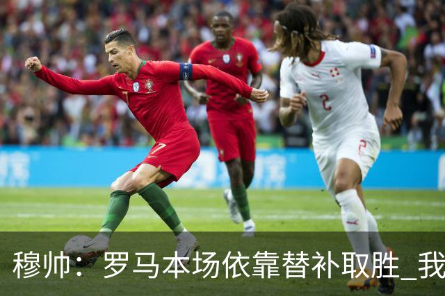 穆帅：罗马本场依靠替补取胜 我们不可能追上尤文