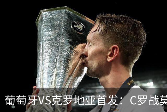 葡萄牙VS克罗地亚首发：C罗战莫德里奇 B费莱奥先发