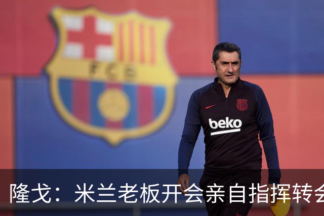 隆戈：米兰老板开会亲自指挥转会 阿莫林当上足球经理深度参与