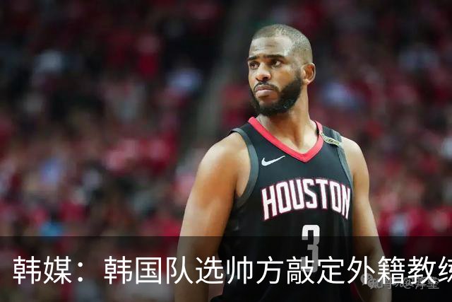 韩媒：韩国队选帅方敲定外籍教练 明年亚洲杯将迎首秀
